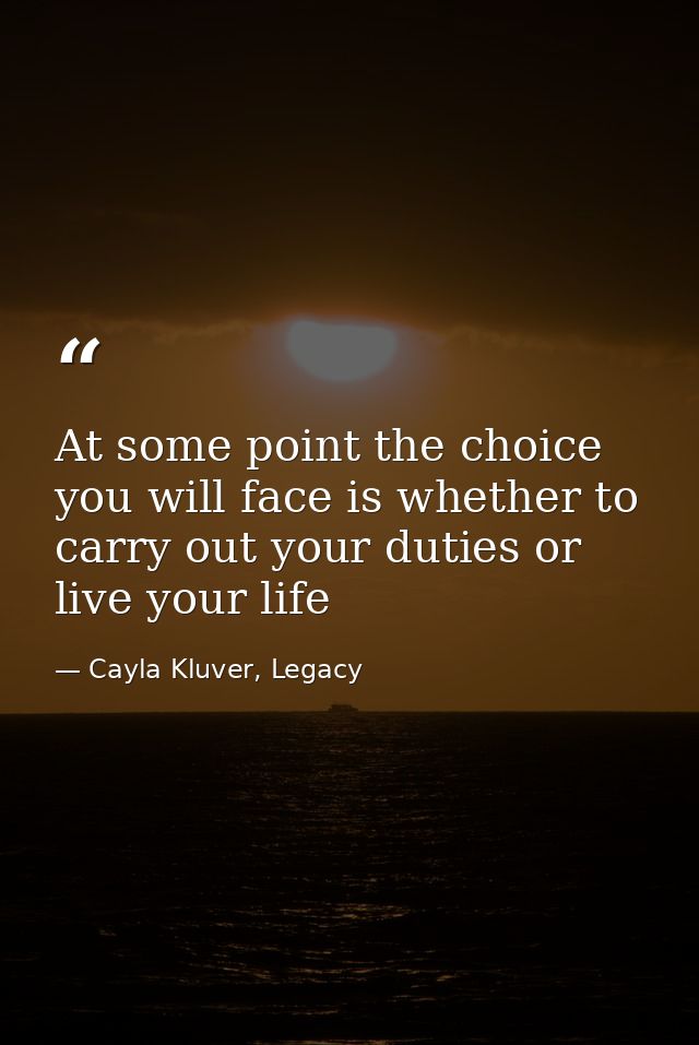 At some point the choice you will face is whether to carry out your duties or live your life — Cayla Kluver, Legacy