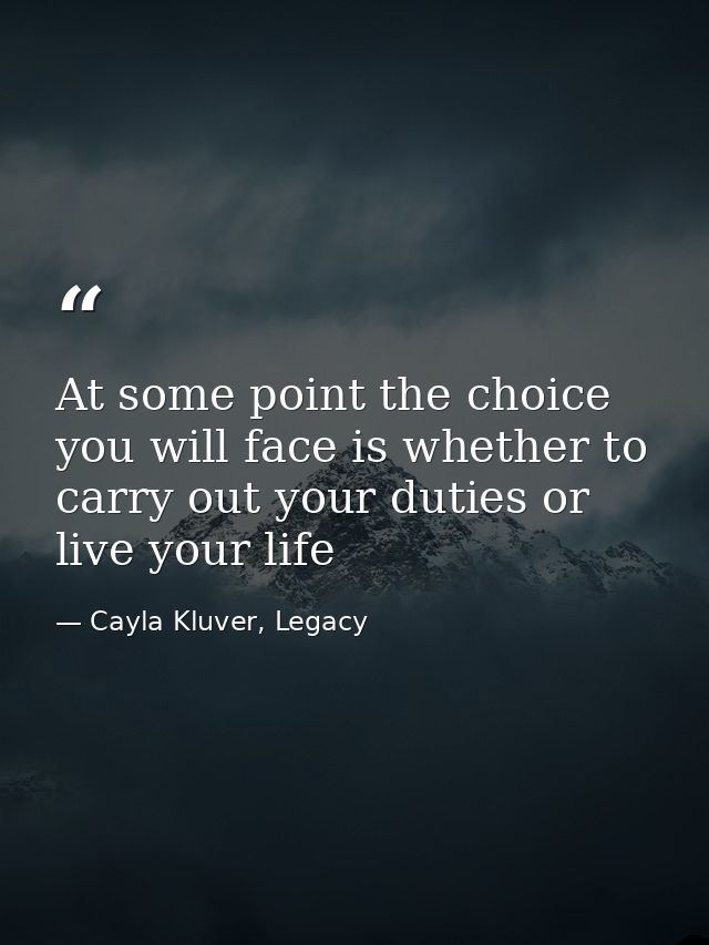 At some point the choice you will face is whether to carry out your duties or live your life — Cayla Kluver, Legacy