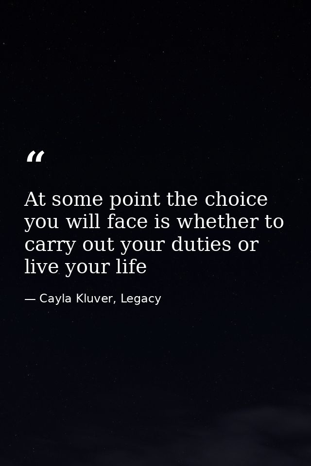 At some point the choice you will face is whether to carry out your duties or live your life — Cayla Kluver, Legacy