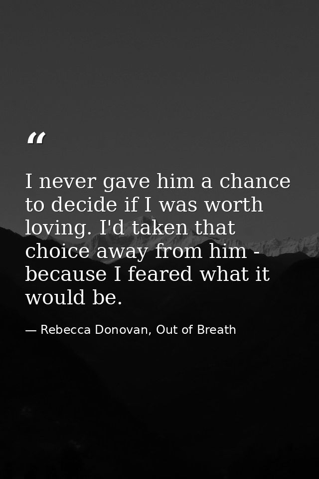 I never gave him a chance to decide if I was worth loving. I'd taken that choice away from him - because I feared what i — Rebecca Donovan, Out of Breath