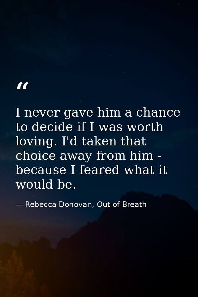 I never gave him a chance to decide if I was worth loving. I'd taken that choice away from him - because I feared what i — Rebecca Donovan, Out of Breath