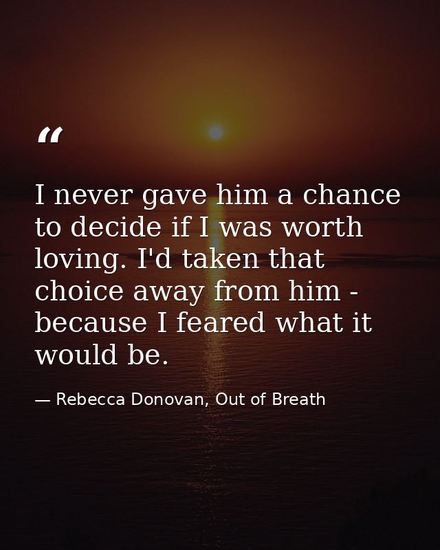 I never gave him a chance to decide if I was worth loving. I'd taken that choice away from him - because I feared what i — Rebecca Donovan, Out of Breath