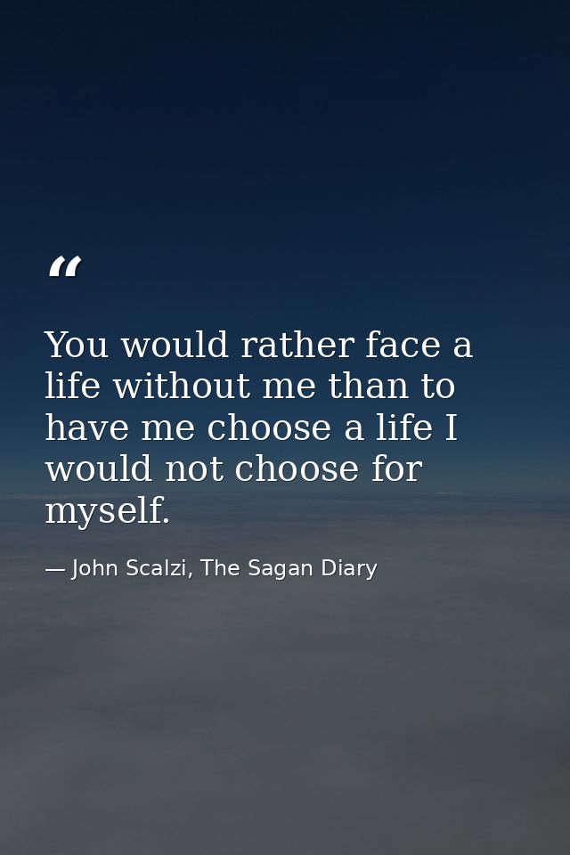 You would rather face a life without me than to have me choose a life I would not choose for myself. — John Scalzi, The Sagan Diary