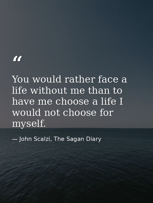 You would rather face a life without me than to have me choose a life I would not choose for myself. — John Scalzi, The Sagan Diary
