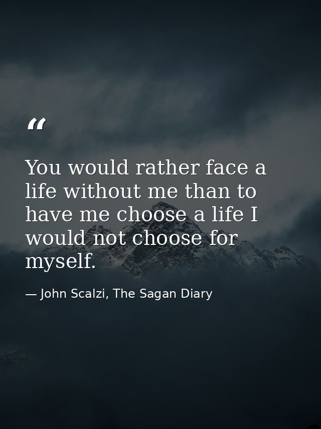 You would rather face a life without me than to have me choose a life I would not choose for myself. — John Scalzi, The Sagan Diary