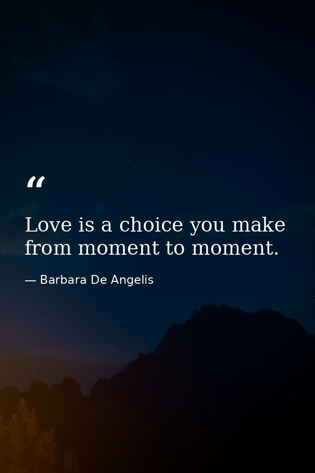 Love is a choice you make from moment to moment. — Barbara De Angelis
