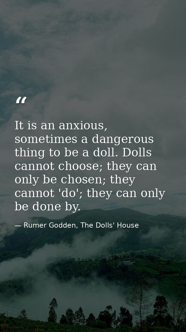 It is an anxious, sometimes a dangerous thing to be a doll. Dolls cannot choose; they can only be chosen; they cannot 'd — Rumer Godden, The Dolls' House