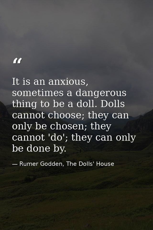 It is an anxious, sometimes a dangerous thing to be a doll. Dolls cannot choose; they can only be chosen; they cannot 'd — Rumer Godden, The Dolls' House