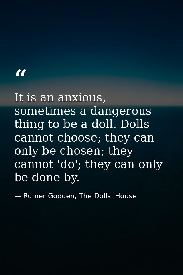 It is an anxious, sometimes a dangerous thing to be a doll. Dolls cannot choose; they can only be chosen; they cannot 'd — Rumer Godden, The Dolls' House