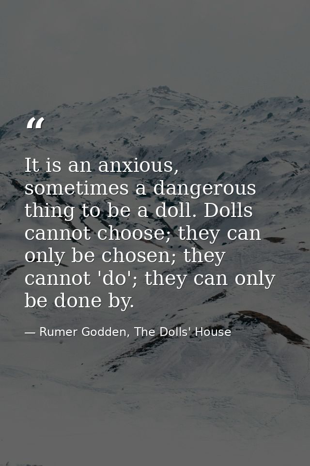 It is an anxious, sometimes a dangerous thing to be a doll. Dolls cannot choose; they can only be chosen; they cannot 'd — Rumer Godden, The Dolls' House