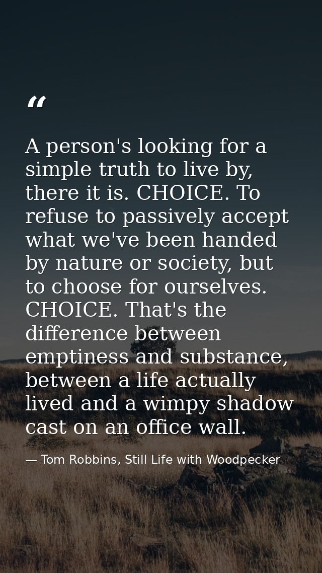 A person's looking for a simple truth to live by, there it is. CHOICE. To refuse to passively accept what we've been han — Tom Robbins, Still Life with Woodpecker