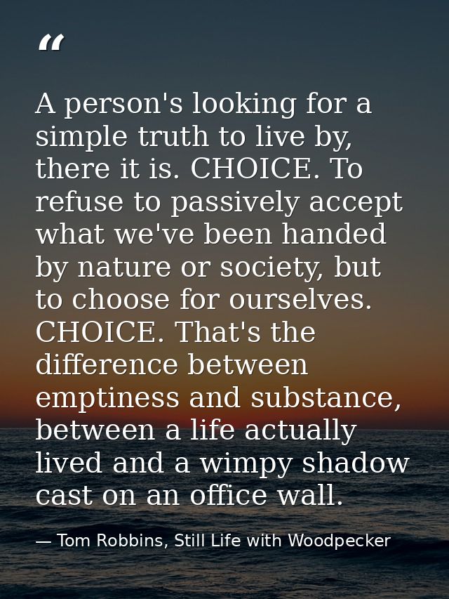 A person's looking for a simple truth to live by, there it is. CHOICE. To refuse to passively accept what we've been han — Tom Robbins, Still Life with Woodpecker