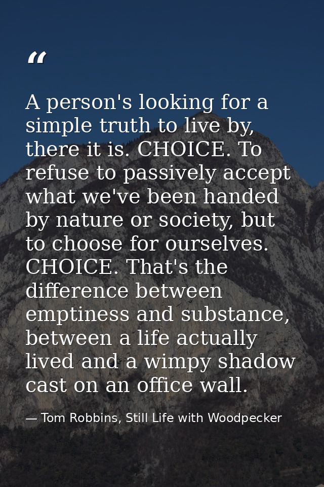 A person's looking for a simple truth to live by, there it is. CHOICE. To refuse to passively accept what we've been han — Tom Robbins, Still Life with Woodpecker