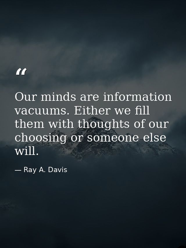 Our minds are information vacuums. Either we fill them with thoughts of our choosing or someone else will. — Ray A. Davis