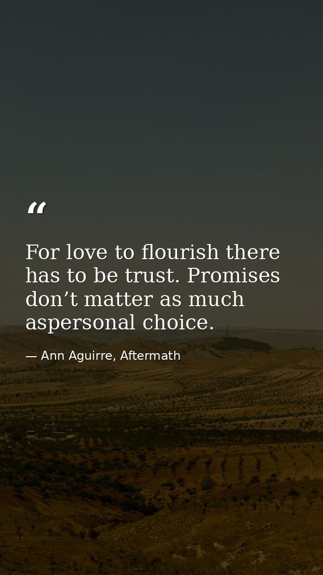 For love to flourish there has to be trust. Promises don’t matter as much aspersonal choice. — Ann Aguirre, Aftermath