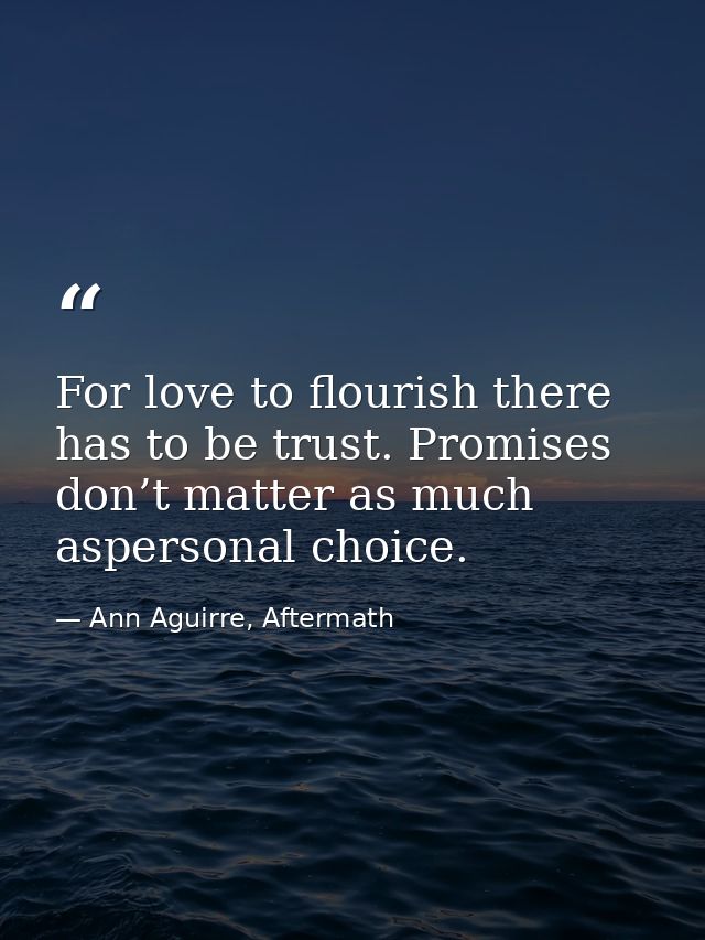 For love to flourish there has to be trust. Promises don’t matter as much aspersonal choice. — Ann Aguirre, Aftermath
