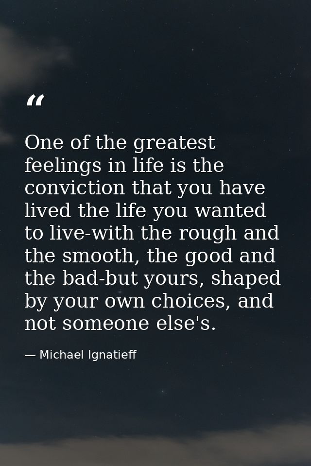 One of the greatest feelings in life is the conviction that you have lived the life you wanted to live-with the rough an — Michael Ignatieff