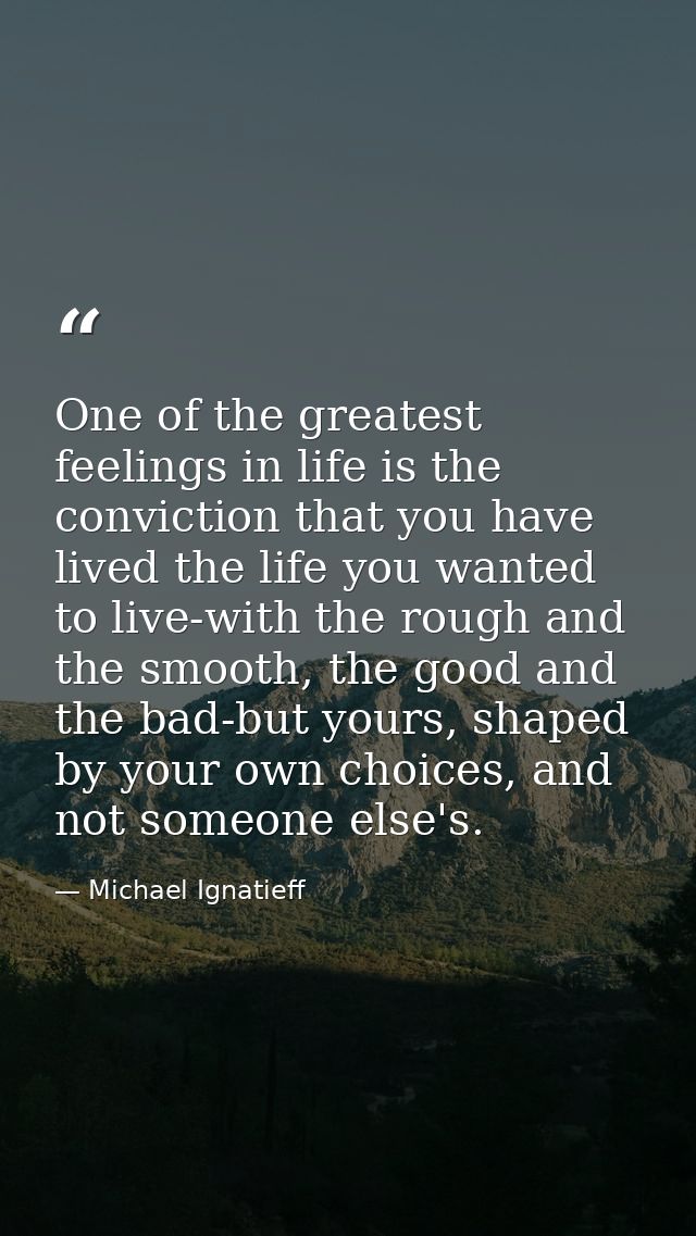 One of the greatest feelings in life is the conviction that you have lived the life you wanted to live-with the rough an — Michael Ignatieff