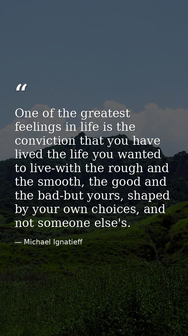One of the greatest feelings in life is the conviction that you have lived the life you wanted to live-with the rough an — Michael Ignatieff