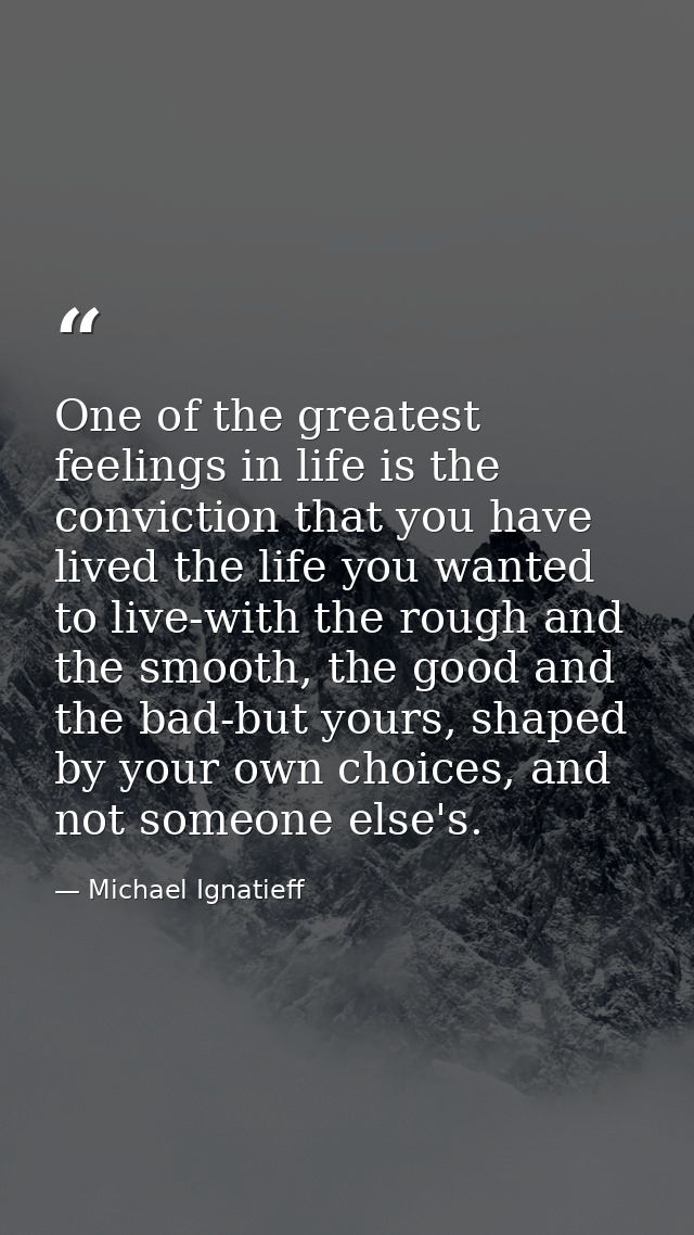 One of the greatest feelings in life is the conviction that you have lived the life you wanted to live-with the rough an — Michael Ignatieff