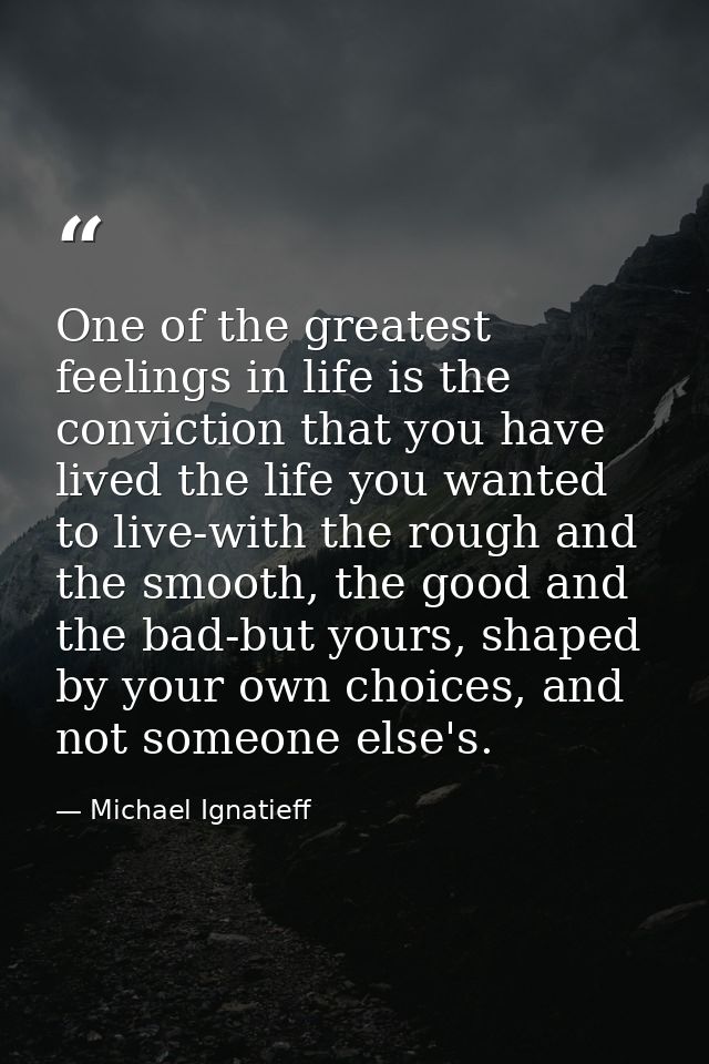 One of the greatest feelings in life is the conviction that you have lived the life you wanted to live-with the rough an — Michael Ignatieff