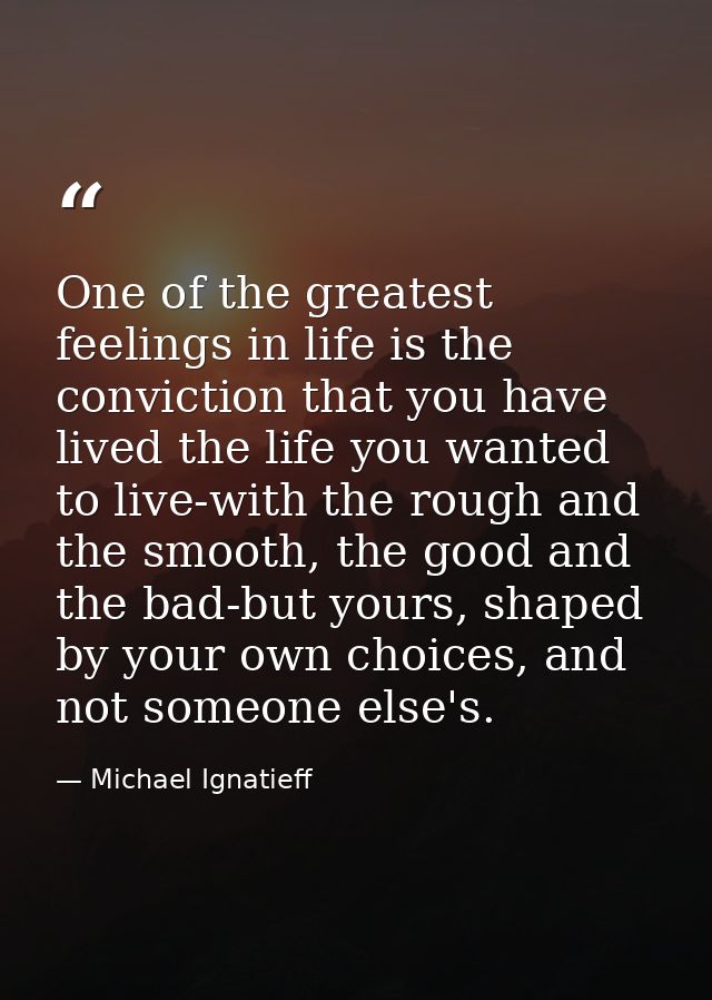 One of the greatest feelings in life is the conviction that you have lived the life you wanted to live-with the rough an — Michael Ignatieff