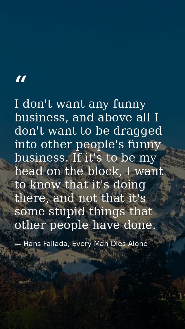 I don't want any funny business, and above all I don't want to be dragged into other people's funny business. If it's to — Hans Fallada, Every Man Dies Alone