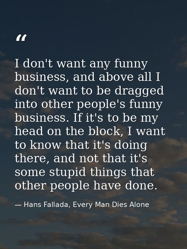 I don't want any funny business, and above all I don't want to be dragged into other people's funny business. If it's to — Hans Fallada, Every Man Dies Alone
