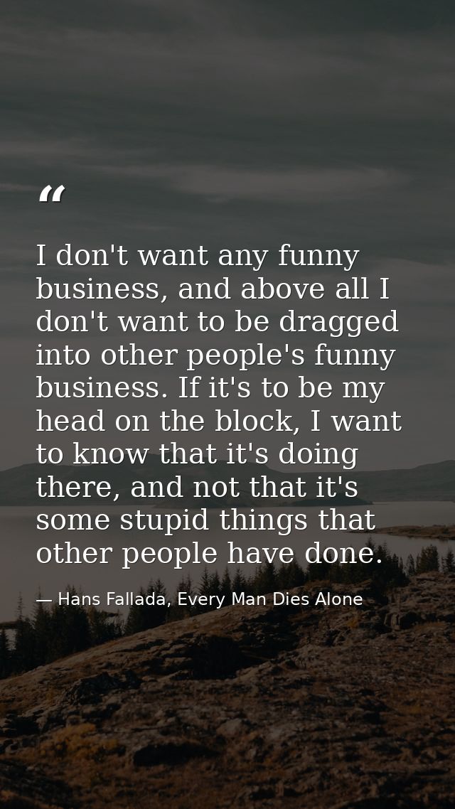 I don't want any funny business, and above all I don't want to be dragged into other people's funny business. If it's to — Hans Fallada, Every Man Dies Alone