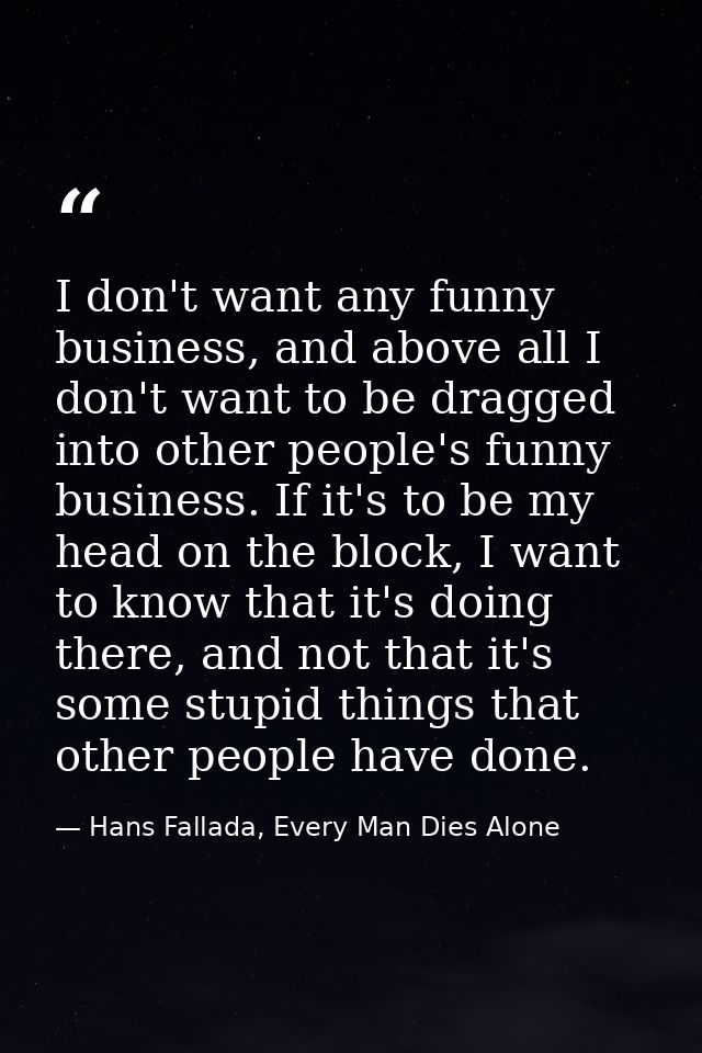 I don't want any funny business, and above all I don't want to be dragged into other people's funny business. If it's to — Hans Fallada, Every Man Dies Alone