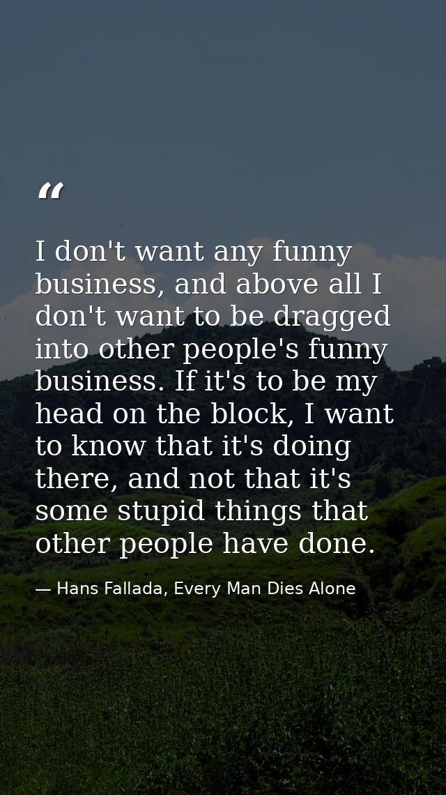 I don't want any funny business, and above all I don't want to be dragged into other people's funny business. If it's to — Hans Fallada, Every Man Dies Alone