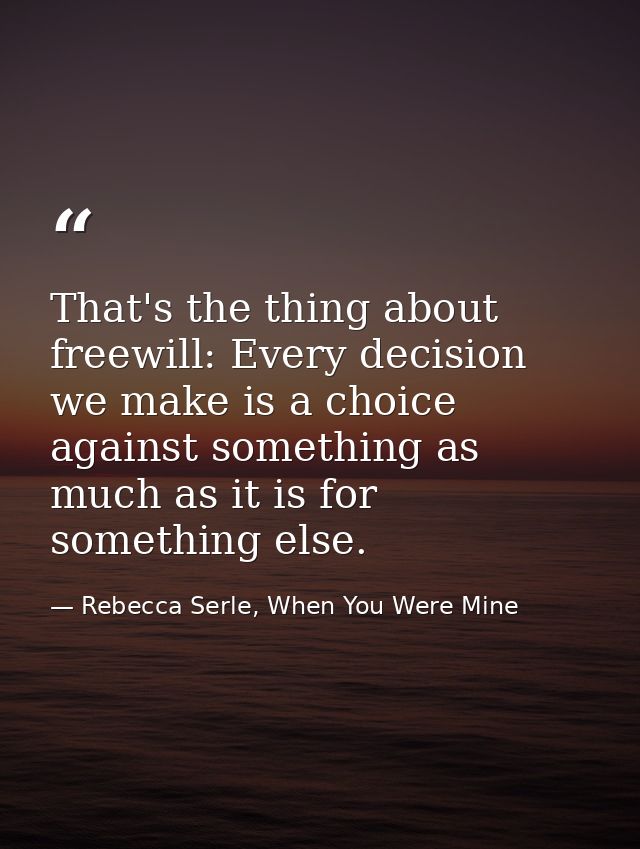 That's the thing about freewill: Every decision we make is a choice against something as much as it is for something els — Rebecca Serle, When You Were Mine