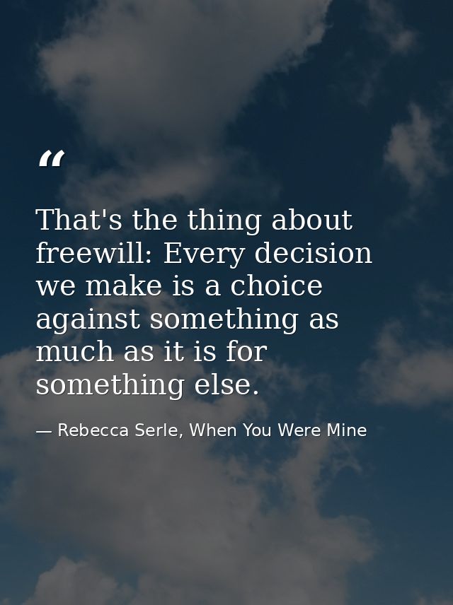 That's the thing about freewill: Every decision we make is a choice against something as much as it is for something els — Rebecca Serle, When You Were Mine