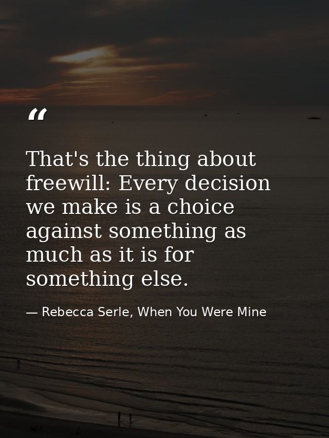 That's the thing about freewill: Every decision we make is a choice against something as much as it is for something els — Rebecca Serle, When You Were Mine