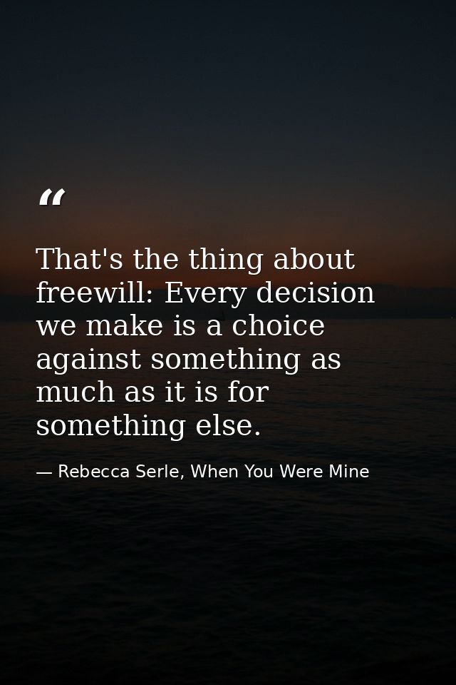 That's the thing about freewill: Every decision we make is a choice against something as much as it is for something els — Rebecca Serle, When You Were Mine