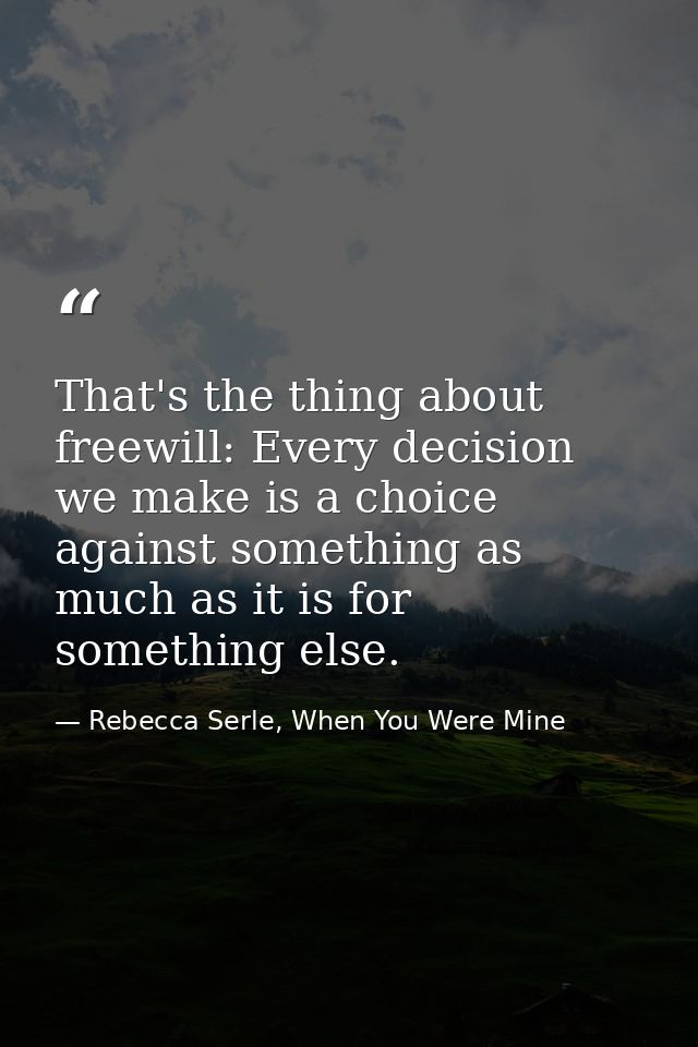 That's the thing about freewill: Every decision we make is a choice against something as much as it is for something els — Rebecca Serle, When You Were Mine