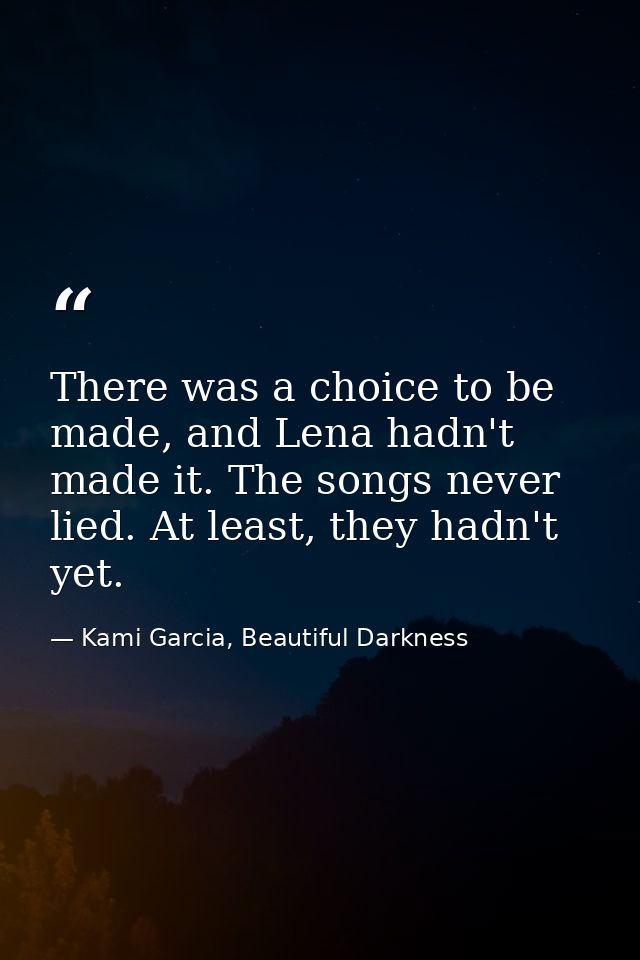 There was a choice to be made, and Lena hadn't made it. The songs never lied. At least, they hadn't yet. — Kami Garcia, Beautiful Darkness
