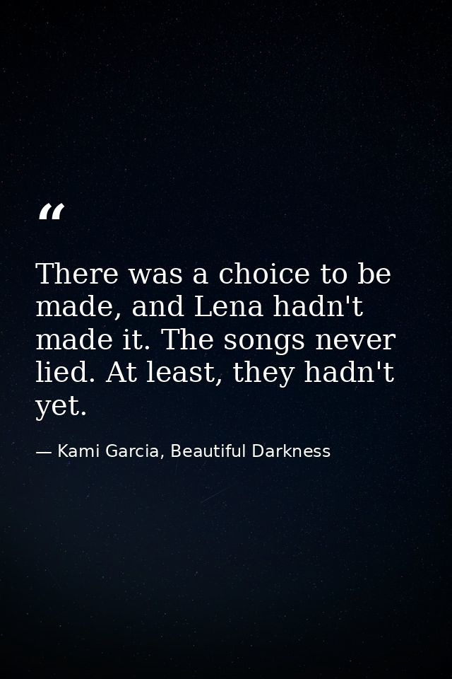 There was a choice to be made, and Lena hadn't made it. The songs never lied. At least, they hadn't yet. — Kami Garcia, Beautiful Darkness