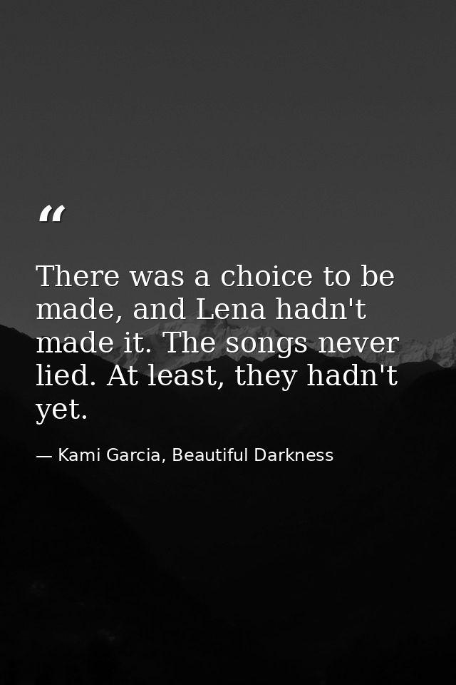 There was a choice to be made, and Lena hadn't made it. The songs never lied. At least, they hadn't yet. — Kami Garcia, Beautiful Darkness