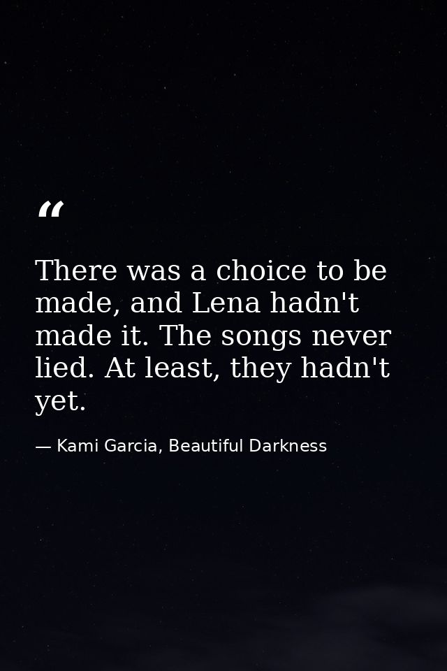 There was a choice to be made, and Lena hadn't made it. The songs never lied. At least, they hadn't yet. — Kami Garcia, Beautiful Darkness