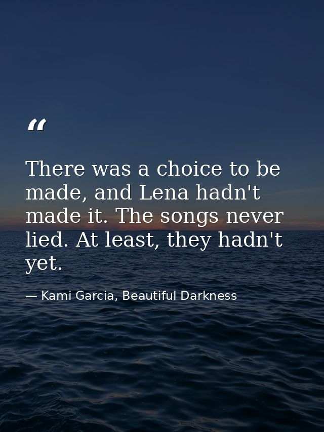 There was a choice to be made, and Lena hadn't made it. The songs never lied. At least, they hadn't yet. — Kami Garcia, Beautiful Darkness
