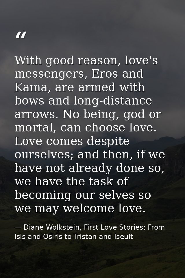 With good reason, love's messengers, Eros and Kama, are armed with bows and long-distance arrows. No being, god or morta — Diane Wolkstein, First Love Stories: From Isis and Osiris to Tristan and Iseult