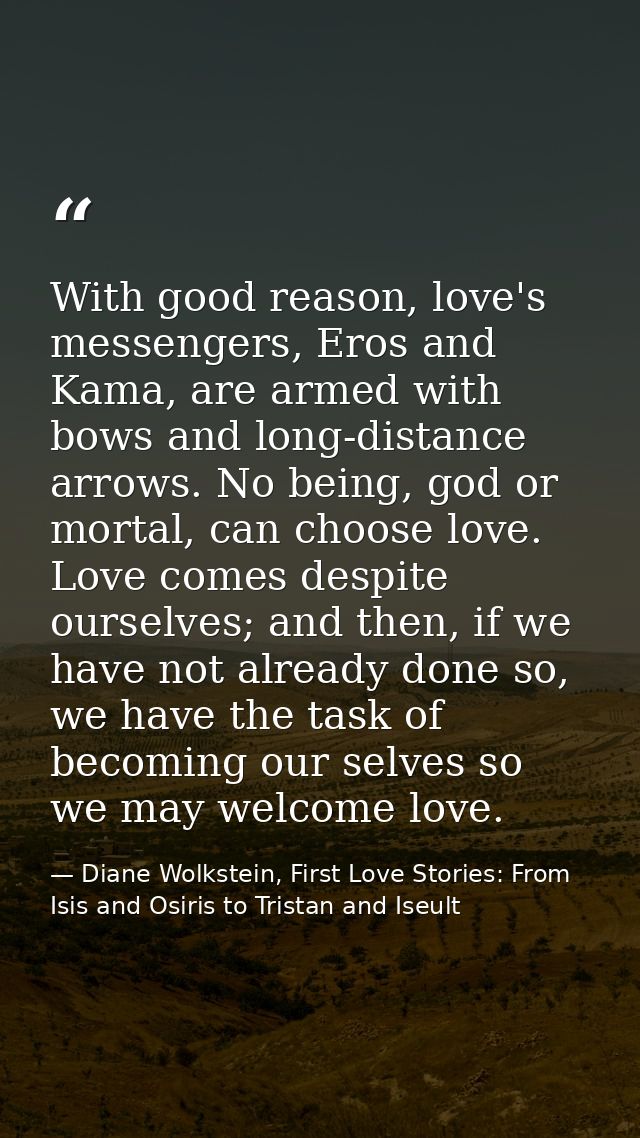 With good reason, love's messengers, Eros and Kama, are armed with bows and long-distance arrows. No being, god or morta — Diane Wolkstein, First Love Stories: From Isis and Osiris to Tristan and Iseult
