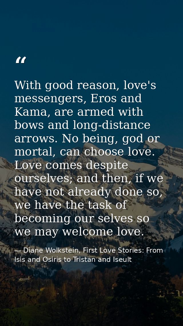 With good reason, love's messengers, Eros and Kama, are armed with bows and long-distance arrows. No being, god or morta — Diane Wolkstein, First Love Stories: From Isis and Osiris to Tristan and Iseult