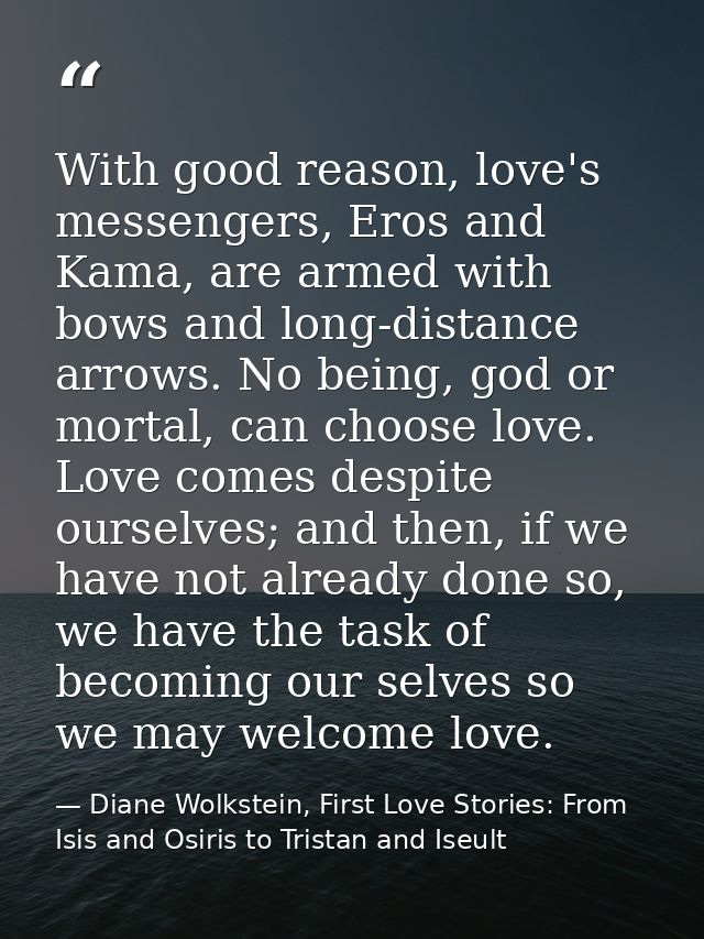 With good reason, love's messengers, Eros and Kama, are armed with bows and long-distance arrows. No being, god or morta — Diane Wolkstein, First Love Stories: From Isis and Osiris to Tristan and Iseult