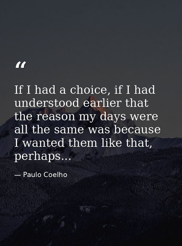 If I had a choice, if I had understood earlier that the reason my days were all the same was because I wanted them like  — Paulo Coelho
