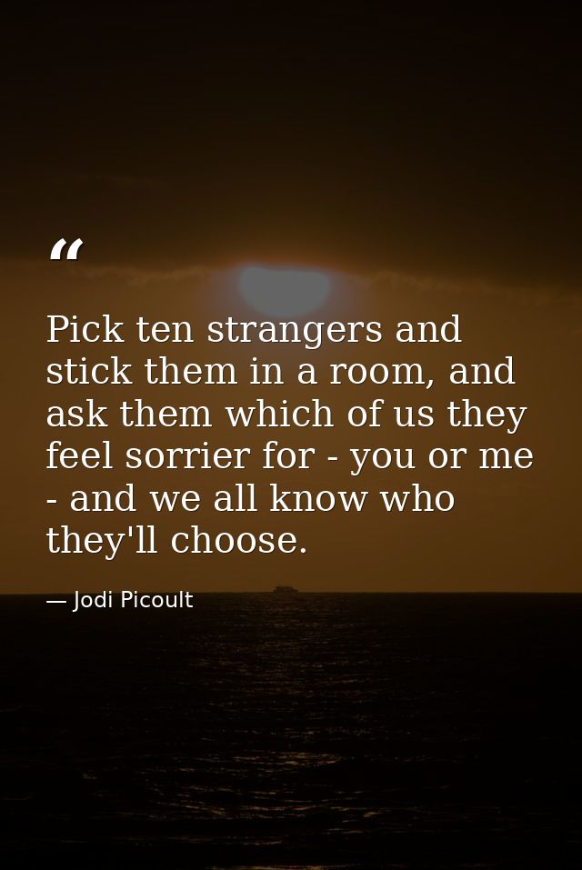 ‎Pick ten strangers and stick them in a room, and ask them which of us they feel sorrier for - you or me - and we all kn — Jodi Picoult