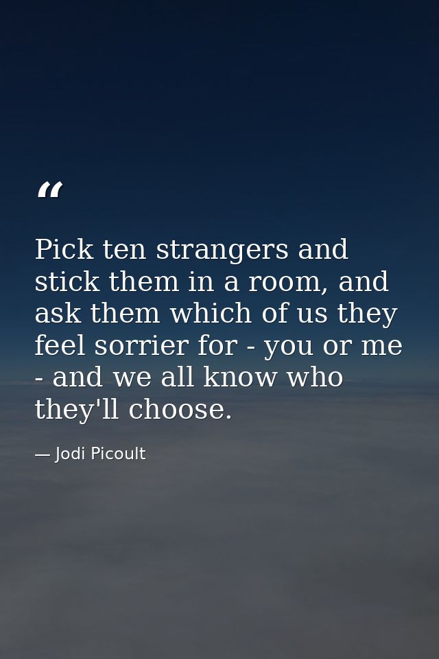 ‎Pick ten strangers and stick them in a room, and ask them which of us they feel sorrier for - you or me - and we all kn — Jodi Picoult