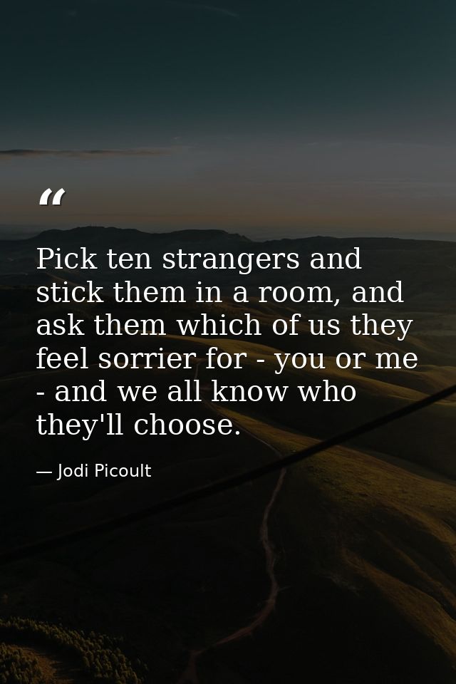 ‎Pick ten strangers and stick them in a room, and ask them which of us they feel sorrier for - you or me - and we all kn — Jodi Picoult
