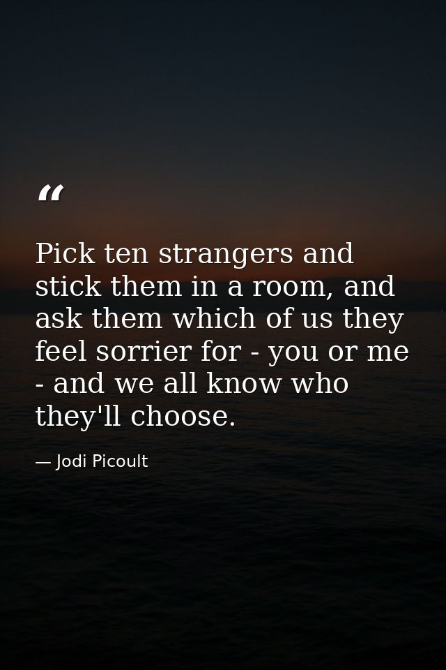 ‎Pick ten strangers and stick them in a room, and ask them which of us they feel sorrier for - you or me - and we all kn — Jodi Picoult